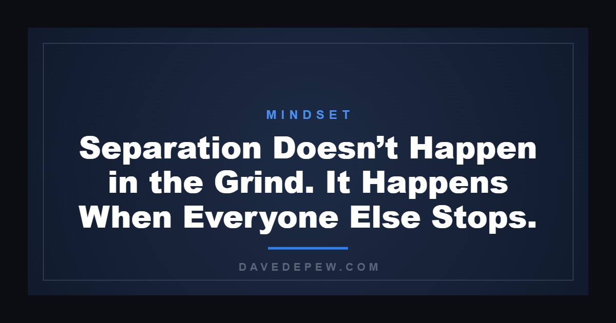 Separation Doesn’t Happen in the Grind. It Happens When Everyone Else Stops.